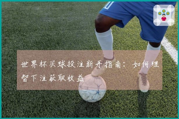 世界杯买球投注新手指南：如何理智下注获取收益