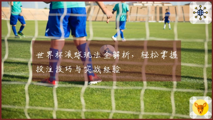世界杯滚球玩法全解析，轻松掌握投注技巧与实战经验