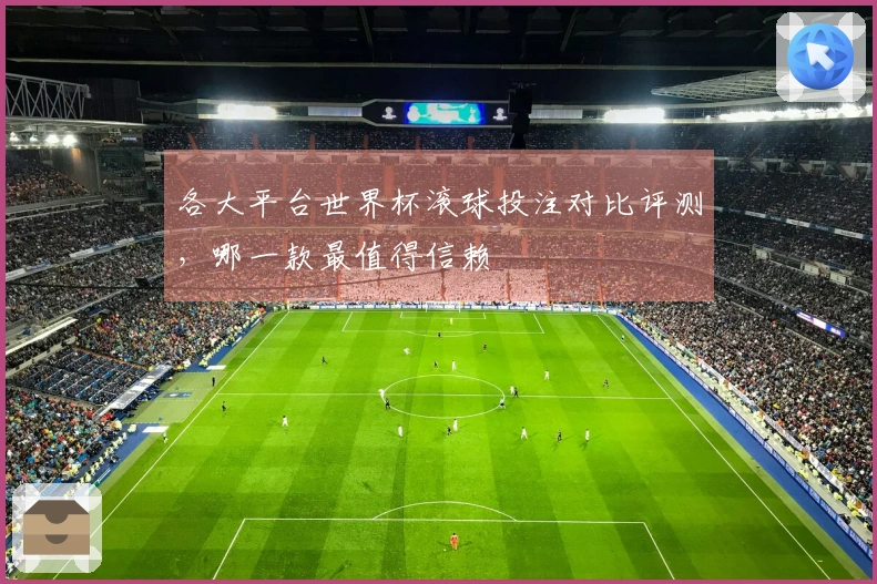 各大平台世界杯滚球投注对比评测，哪一款最值得信赖