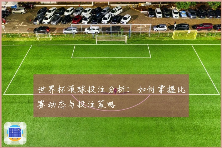 世界杯滚球投注分析：如何掌握比赛动态与投注策略