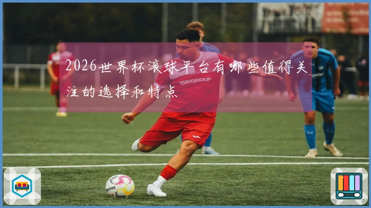 2026世界杯滚球平台有哪些值得关注的选择和特点