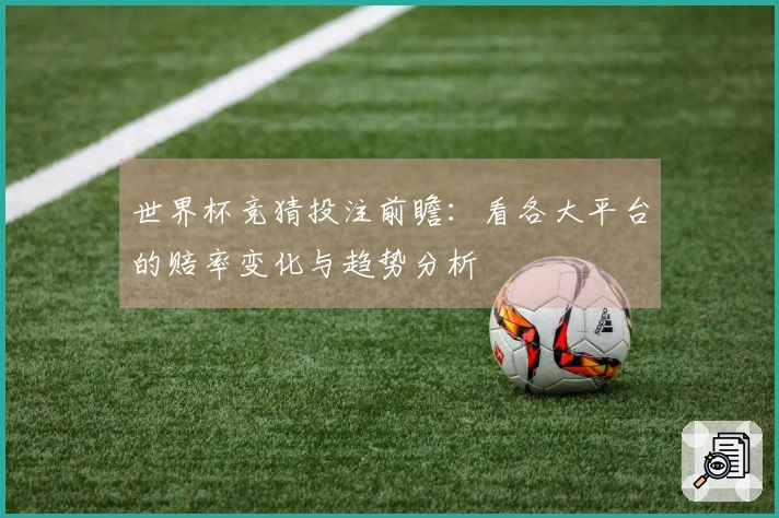 世界杯竞猜投注前瞻：看各大平台的赔率变化与趋势分析