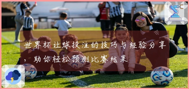 世界杯让球投注的技巧与经验分享，助你轻松预测比赛结果