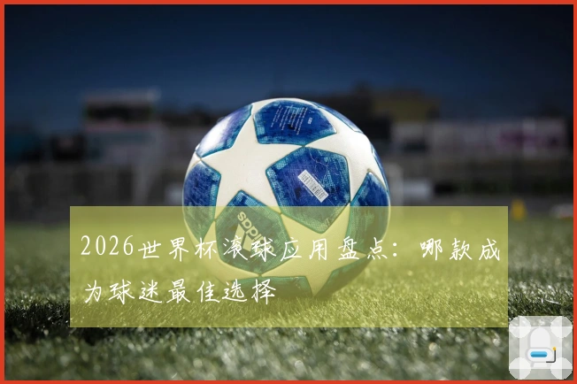 2026世界杯滚球应用盘点：哪款成为球迷最佳选择