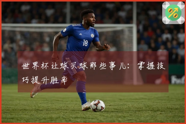 世界杯让球买球那些事儿：掌握技巧提升胜率