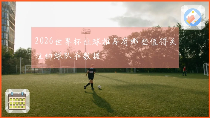 2026世界杯让球推荐有哪些值得关注的球队和数据