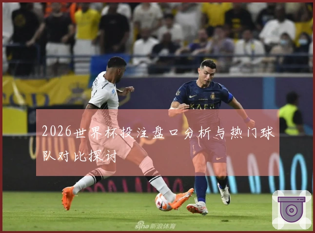 2026世界杯投注盘口分析与热门球队对比探讨