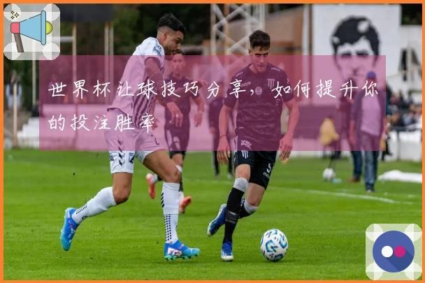 世界杯让球技巧分享，如何提升你的投注胜率