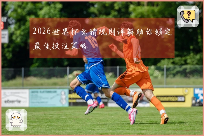 2026世界杯竞猜规则详解助你锁定最佳投注策略