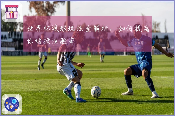 世界杯滚球玩法全解析，如何提高你的投注胜率