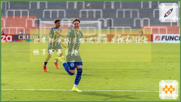 世界杯滚球买球玩法深度探秘 让你畅享赛事乐趣