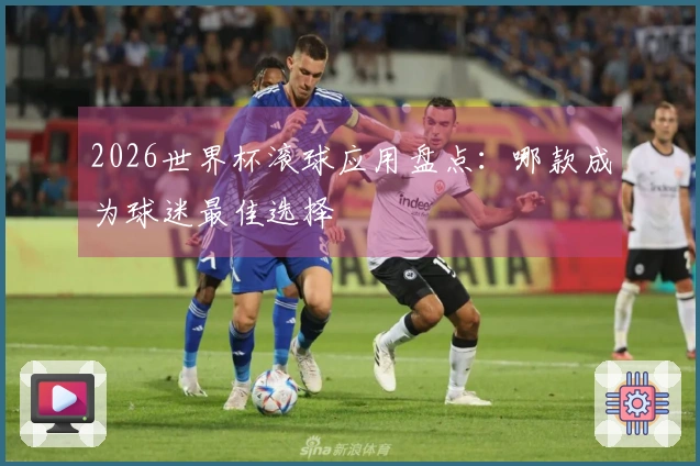 2026世界杯滚球应用盘点：哪款成为球迷最佳选择