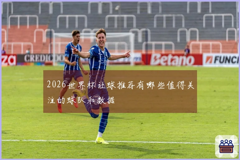 2026世界杯让球推荐有哪些值得关注的球队和数据