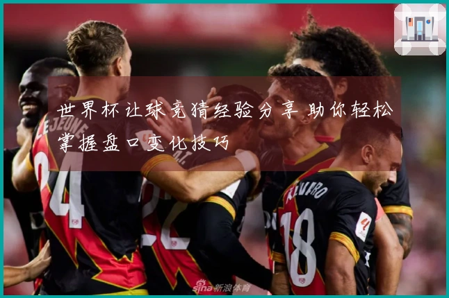 世界杯让球竞猜经验分享 助你轻松掌握盘口变化技巧