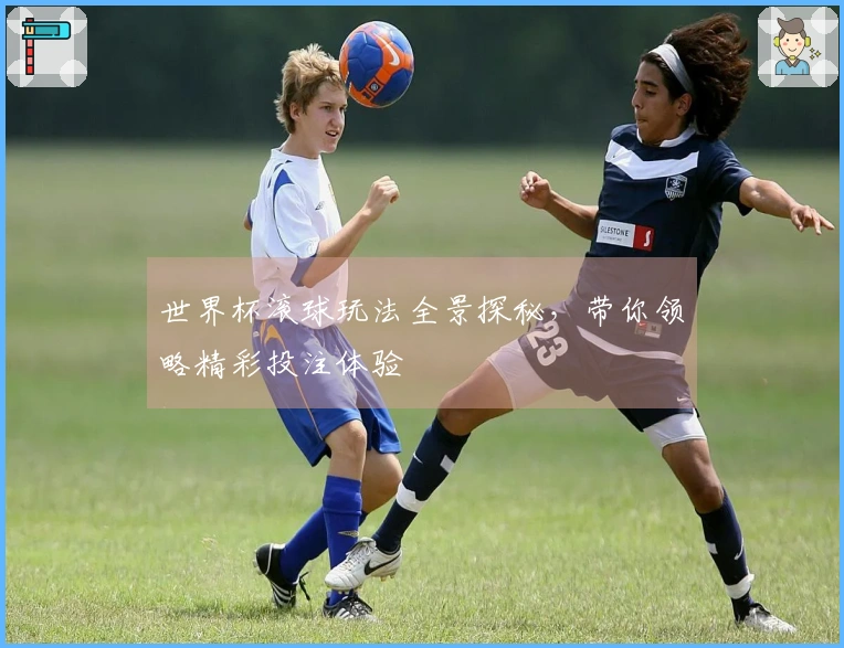 世界杯滚球玩法全景探秘，带你领略精彩投注体验