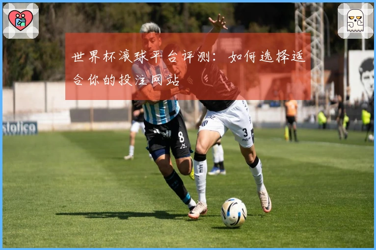 世界杯滚球平台评测：如何选择适合你的投注网站