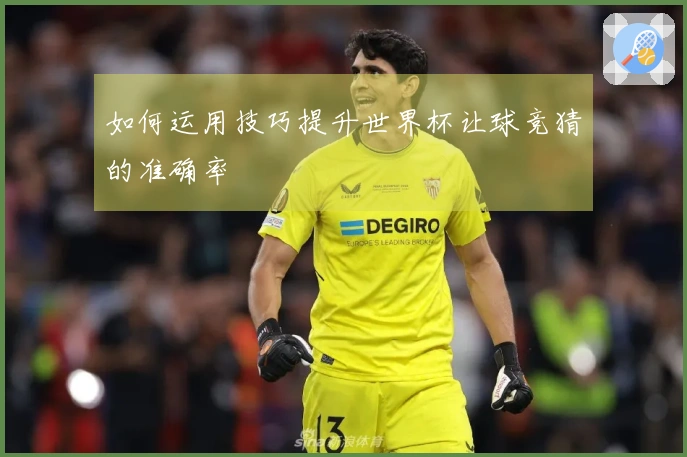 如何运用技巧提升世界杯让球竞猜的准确率