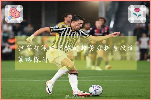 世界杯滚球买球的趋势分析与投注策略探讨