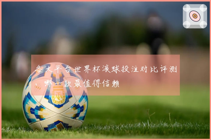 各大平台世界杯滚球投注对比评测，哪一款最值得信赖