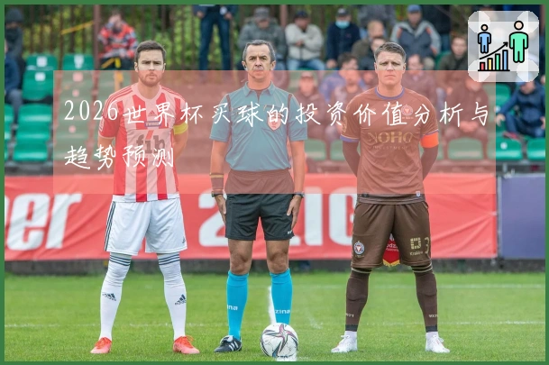 2026世界杯买球的投资价值分析与趋势预测