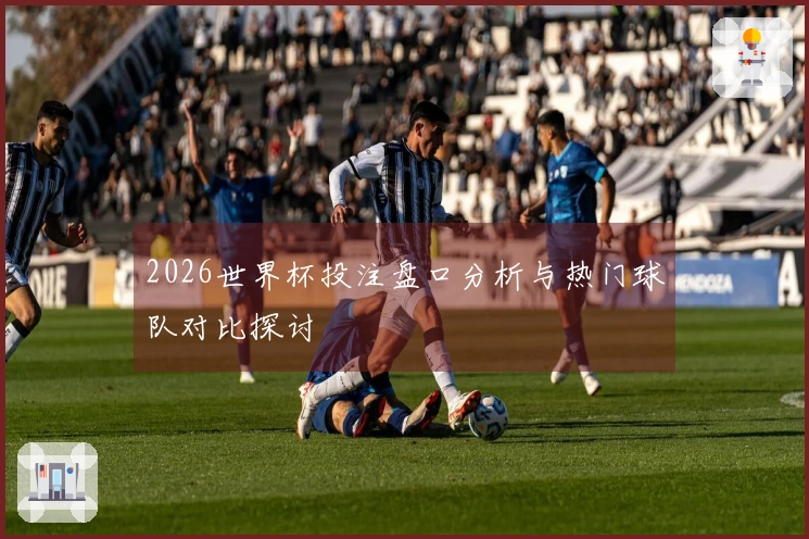 2026世界杯投注盘口分析与热门球队对比探讨