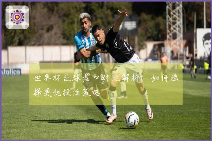 世界杯让球盘口对比解析：如何选择更优投注策略